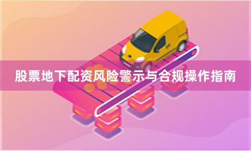 股票地下配资风险警示与合规操作指南