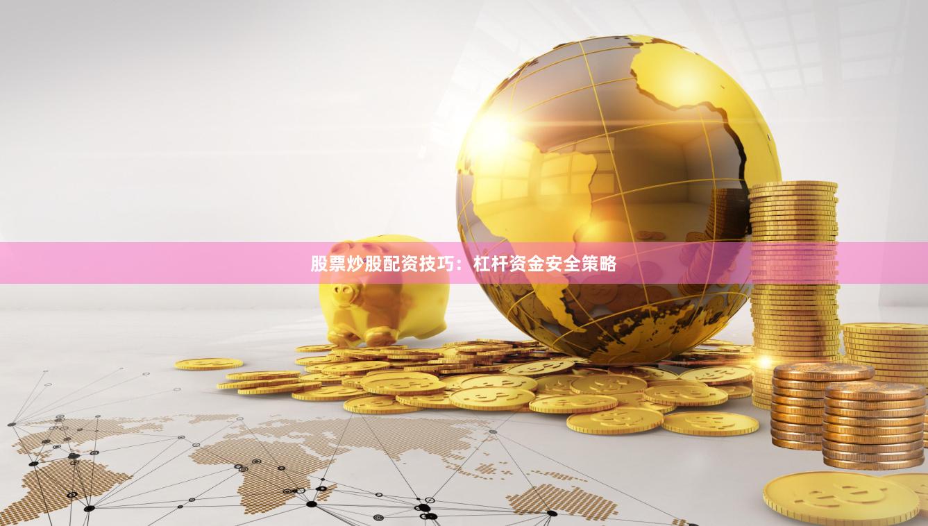股票炒股配资技巧：杠杆资金安全策略