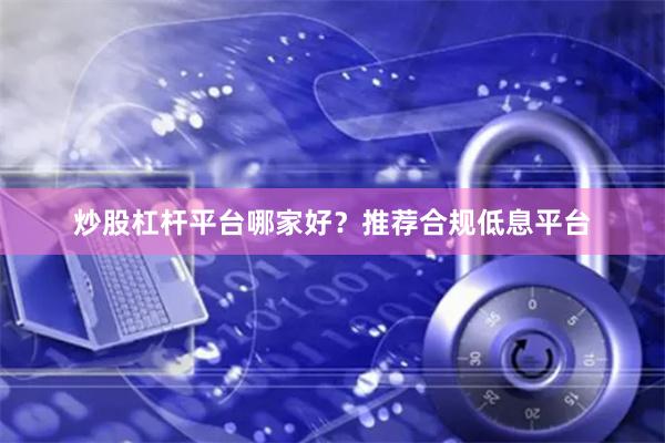 炒股杠杆平台哪家好？推荐合规低息平台
