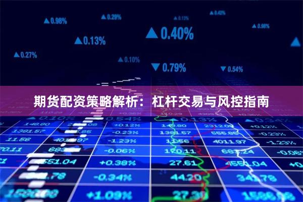 期货配资策略解析：杠杆交易与风控指南