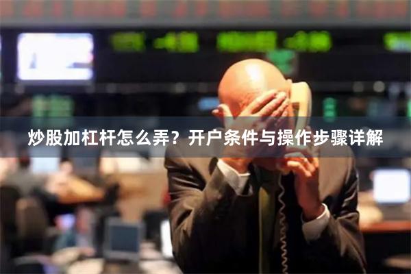 炒股加杠杆怎么弄？开户条件与操作步骤详解