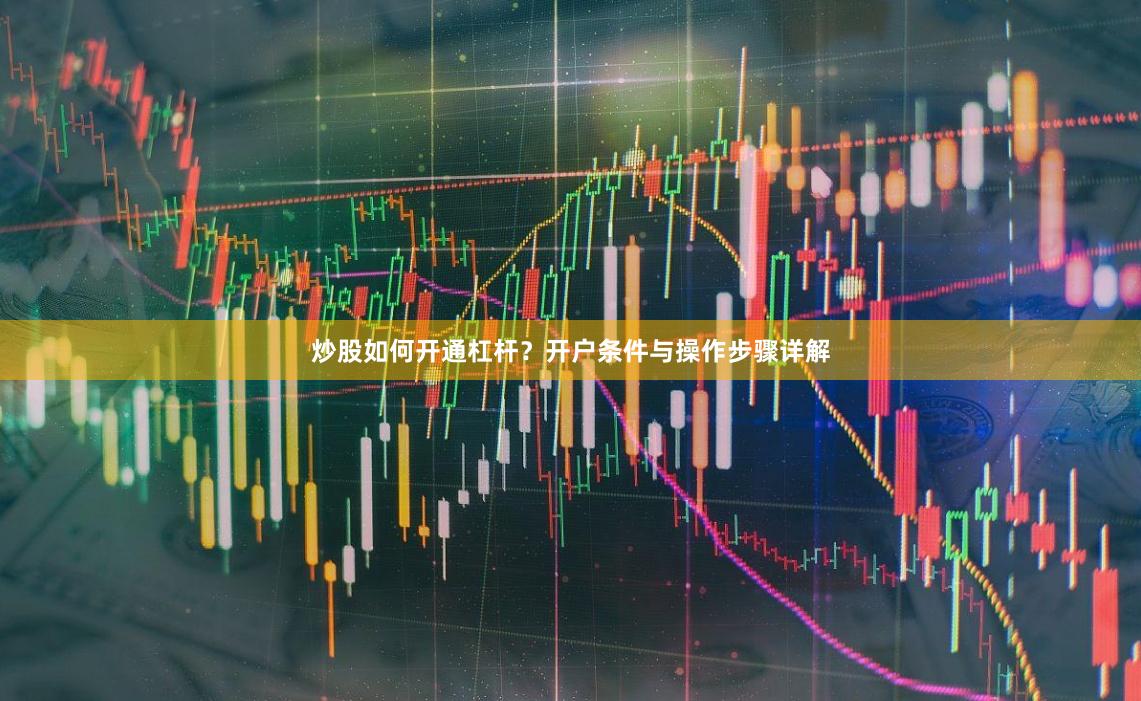 炒股如何开通杠杆？开户条件与操作步骤详解