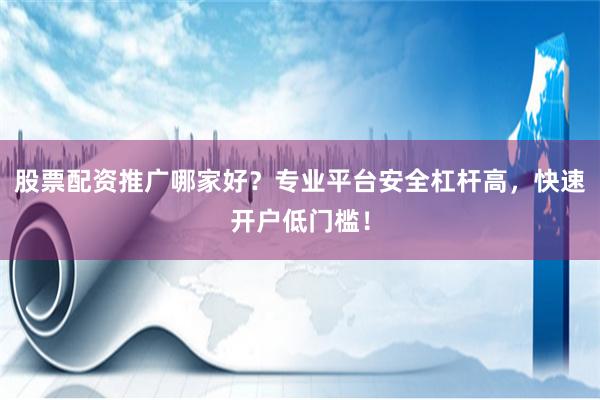 股票配资推广哪家好？专业平台安全杠杆高，快速开户低门槛！