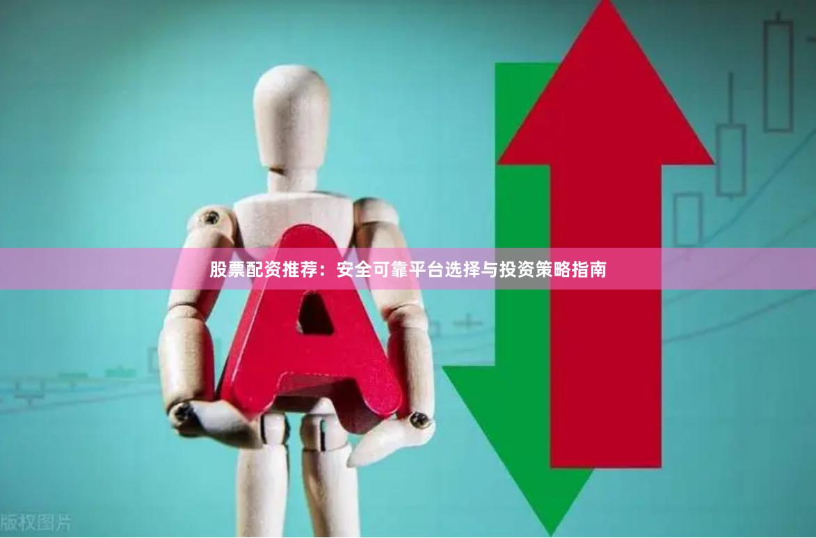 股票配资推荐：安全可靠平台选择与投资策略指南