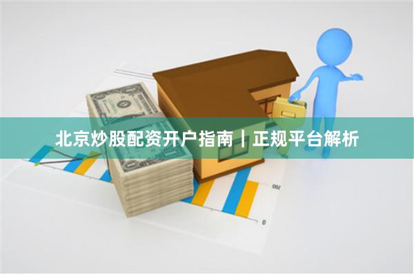 北京炒股配资开户指南｜正规平台解析