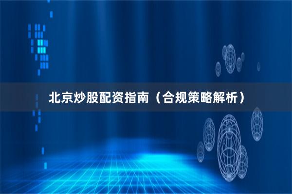北京炒股配资指南(合规策略解析)