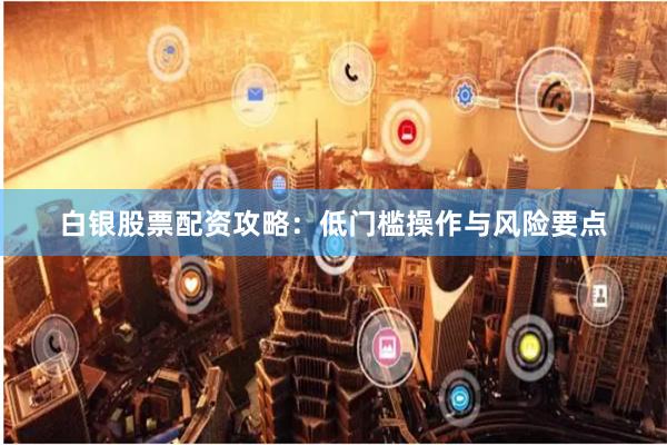白银股票配资攻略：低门槛操作与风险要点