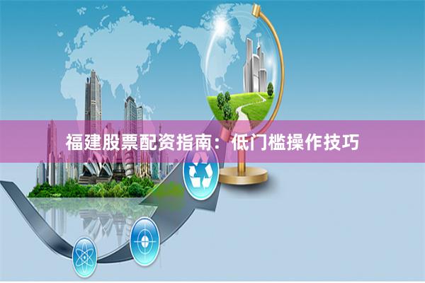福建股票配资指南：低门槛操作技巧