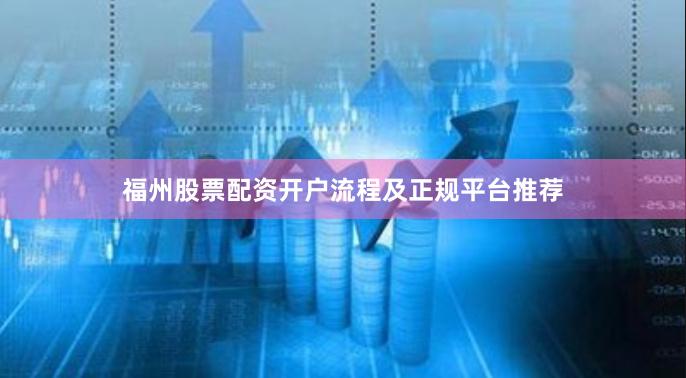 福州股票配资开户流程及正规平台推荐