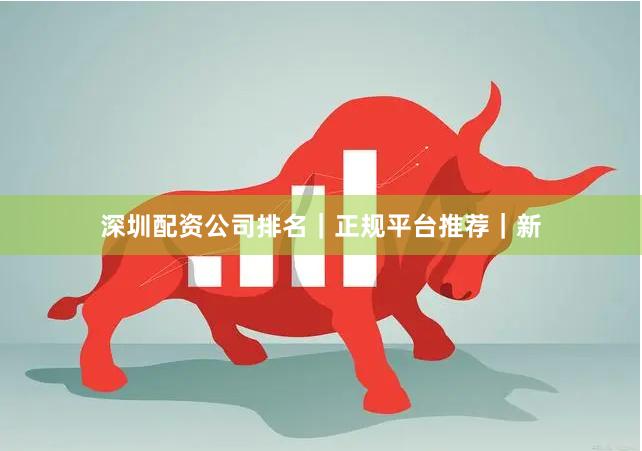 深圳配资公司排名｜正规平台推荐｜新