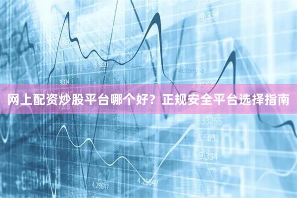 网上配资炒股平台哪个好？正规安全平台选择指南
