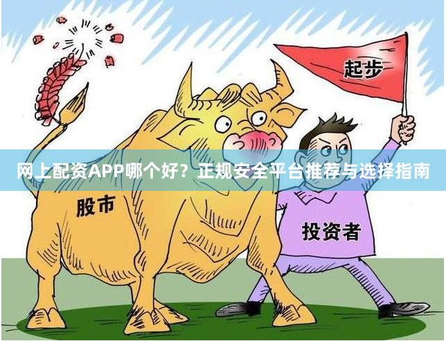 网上配资APP哪个好？正规安全平台推荐与选择指南