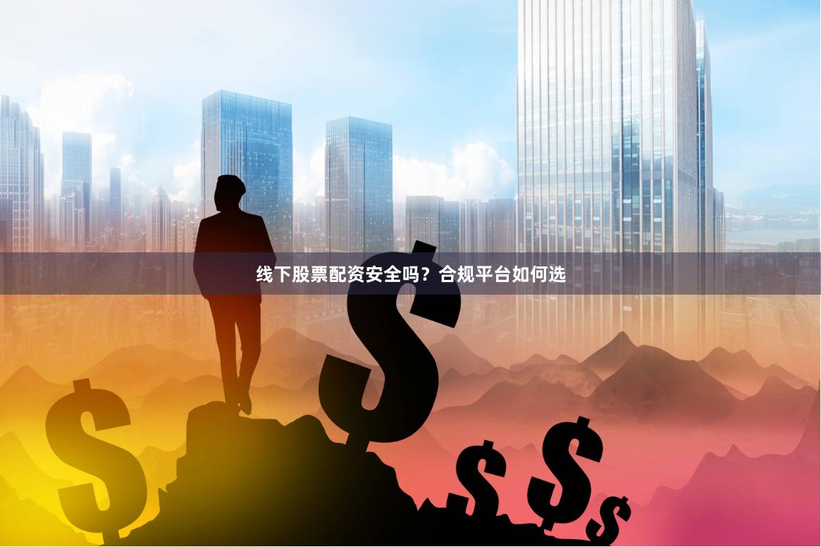 线下股票配资安全吗？合规平台如何选