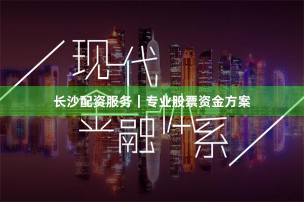 长沙配资服务｜专业股票资金方案