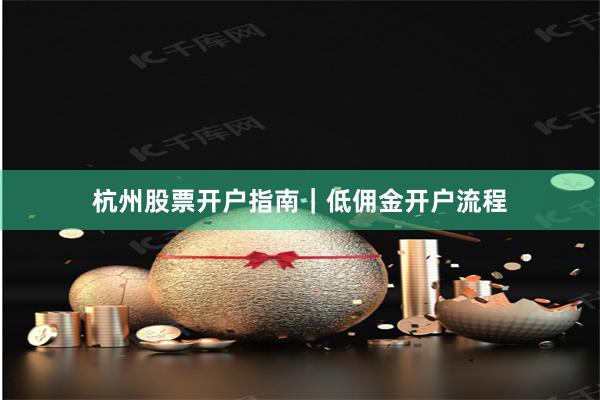 杭州股票开户指南｜低佣金开户流程