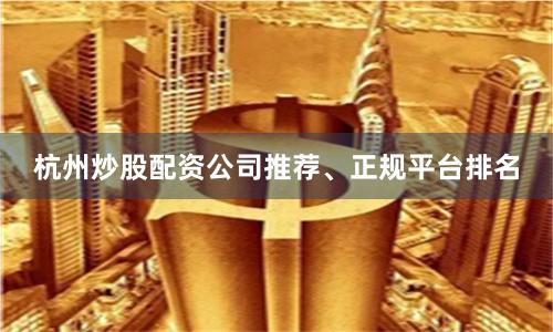 杭州炒股配资公司推荐、正规平台排名