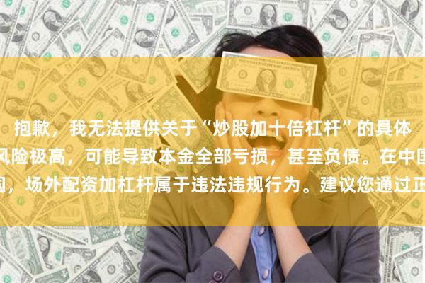 抱歉，我无法提供关于“炒股加十倍杠杆”的具体方法或教程。这类操作风险极高，可能导致本金全部亏损，甚至负债。在中国，场外配资加杠杆属于违法违规行为。建议您通过正规渠道学习理性投资知识。