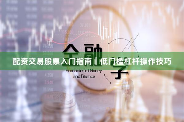 配资交易股票入门指南｜低门槛杠杆操作技巧