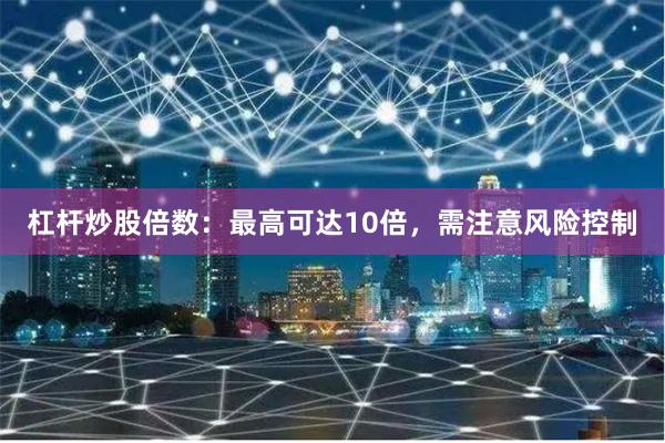 杠杆炒股倍数：最高可达10倍，需注意风险控制