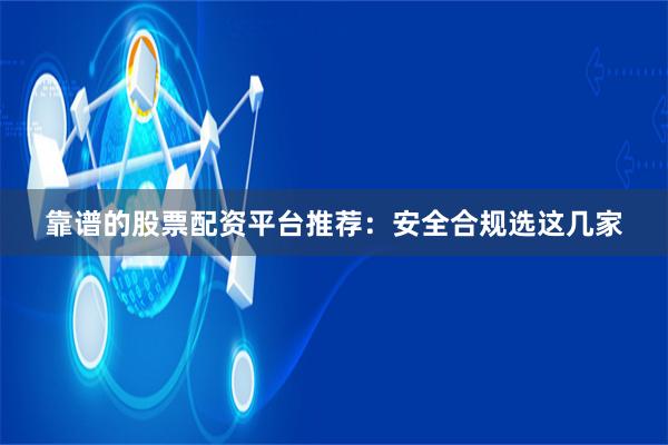 靠谱的股票配资平台推荐：安全合规选这几家
