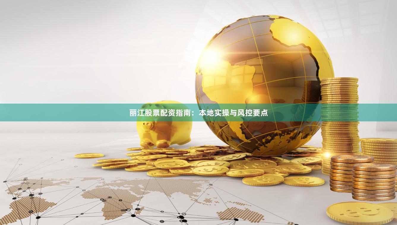 丽江股票配资指南：本地实操与风控要点