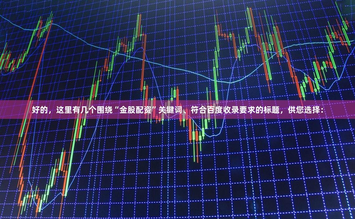 好的，这里有几个围绕“金股配资”关键词、符合百度收录要求的标题，供您选择：