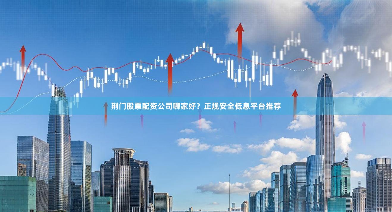 荆门股票配资公司哪家好？正规安全低息平台推荐