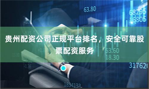 贵州配资公司正规平台排名，安全可靠股票配资服务