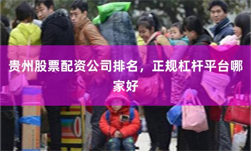 贵州股票配资公司排名，正规杠杆平台哪家好