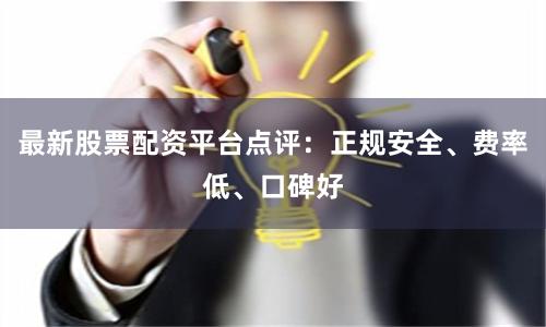 最新股票配资平台点评：正规安全、费率低、口碑好