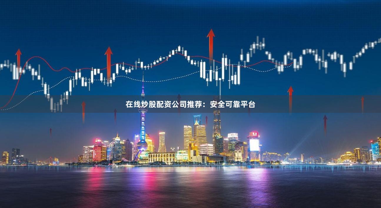 在线炒股配资公司推荐：安全可靠平台