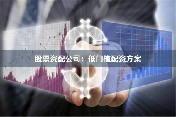 股票资配公司：低门槛配资方案