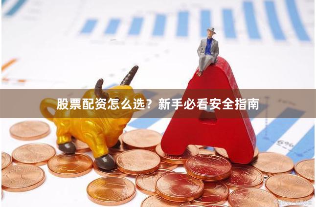 股票配资怎么选？新手必看安全指南
