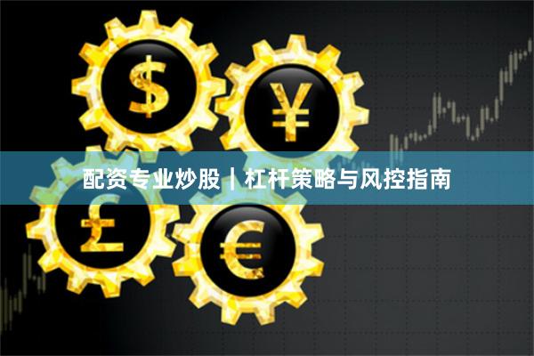配资专业炒股｜杠杆策略与风控指南