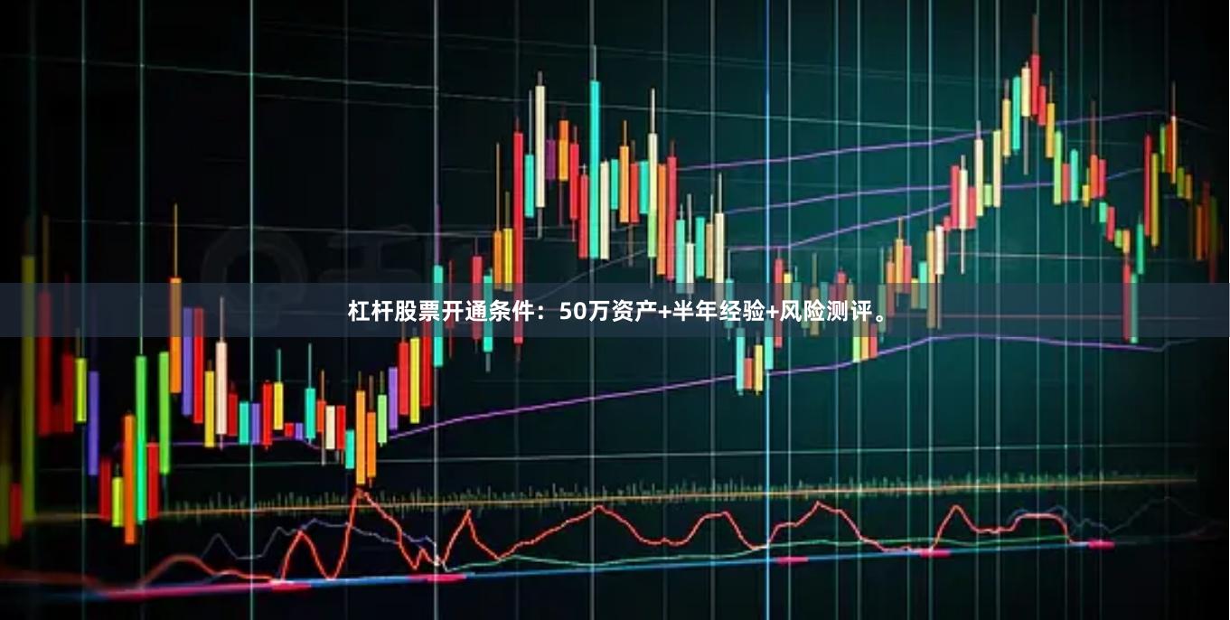 杠杆股票开通条件：50万资产+半年经验+风险测评。