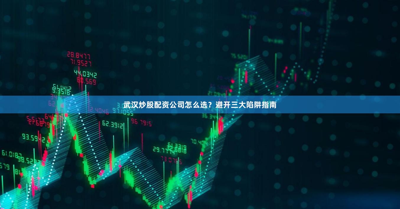 武汉炒股配资公司怎么选？避开三大陷阱指南