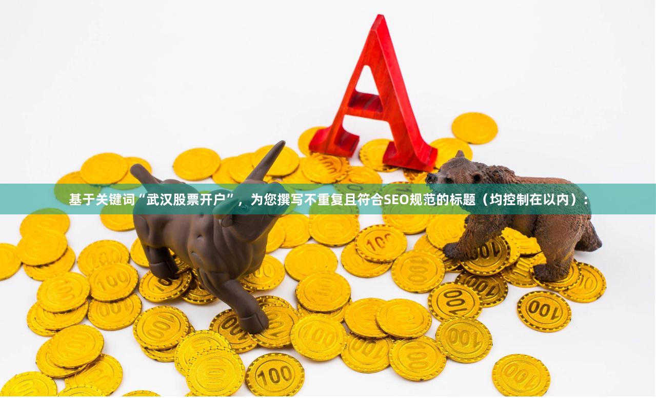 基于关键词“武汉股票开户”，为您撰写不重复且符合SEO规范的标题（均控制在以内）：