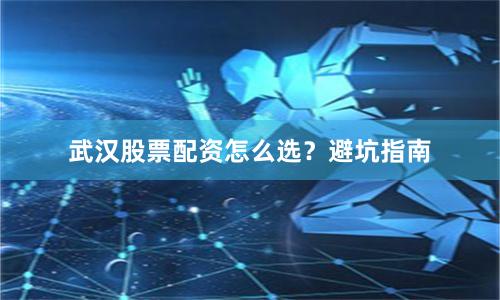 武汉股票配资怎么选？避坑指南