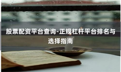 股票配资平台查询-正规杠杆平台排名与选择指南