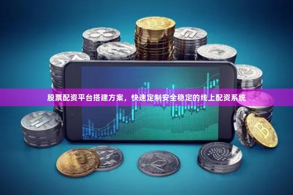 股票配资平台搭建方案，快速定制安全稳定的线上配资系统