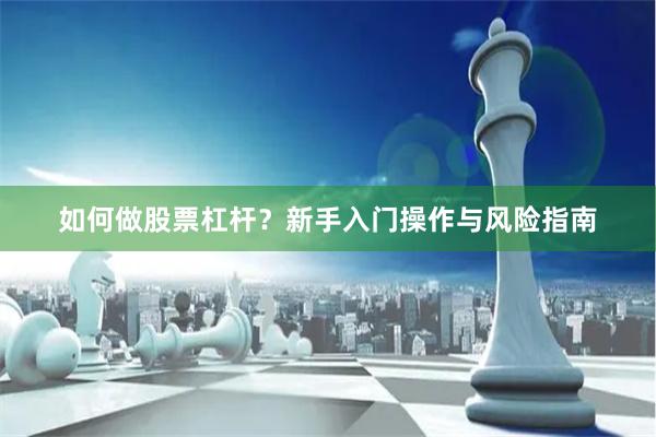 如何做股票杠杆？新手入门操作与风险指南