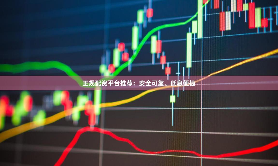 正规配资平台推荐：安全可靠、低息便捷